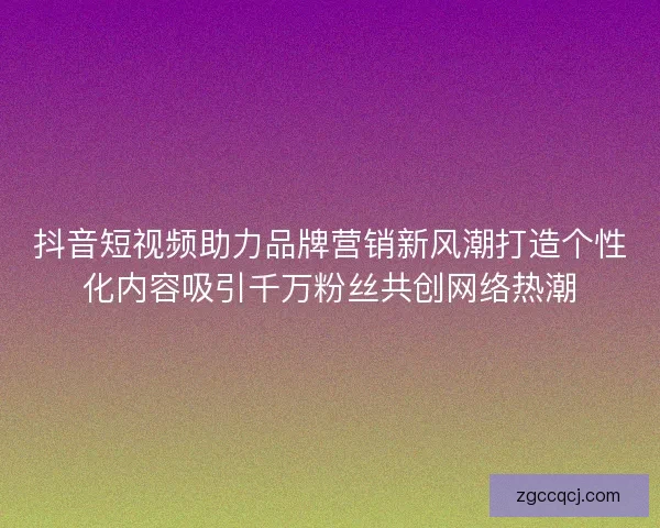 抖音短视频助力品牌营销新风潮打造个性化内容吸引千万粉丝共创网络热潮