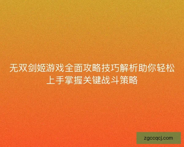 无双剑姬游戏全面攻略技巧解析助你轻松上手掌握关键战斗策略 无双剑姬游戏全面攻略技巧解析助你轻松上手掌握关键战斗策略