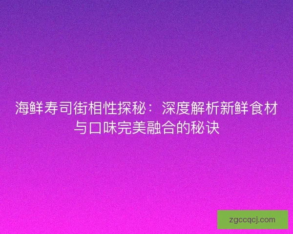 海鲜寿司街相性探秘:深度解析新鲜食材与口味完美融合的秘诀 海鲜寿司街相性探秘:深度解析新鲜食材与口味完美融合的秘诀