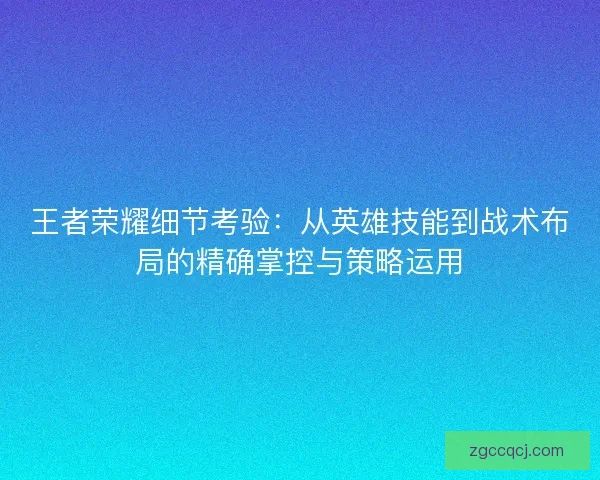 王者荣耀细节考验：从英雄技能到战术布局的精确掌控与策略运用