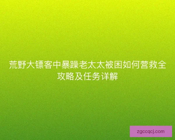 荒野大镖客中暴躁老太太被困如何营救全攻略及任务详解