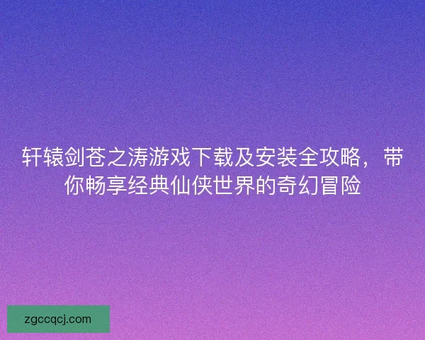 轩辕剑苍之涛游戏下载及安装全攻略,带你畅享经典仙侠世界的奇幻冒险 轩辕剑苍之涛游戏下载及安装全攻略,带你畅享经典仙侠世界的奇幻冒险