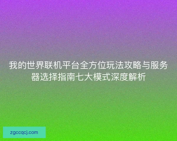 我的世界联机平台全方位玩法攻略与服务器选择指南七大模式深度解析