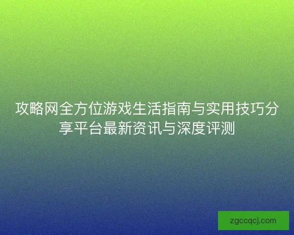 攻略网全方位游戏生活指南与实用技巧分享平台最新资讯与深度评测 攻略网全方位游戏生活指南与实用技巧分享平台最新资讯与深度评测