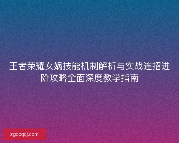 王者荣耀女娲技能机制解析与实战连招进阶攻略全面深度教学指南 王者荣耀女娲技能机制解析与实战连招进阶攻略全面深度教学指南