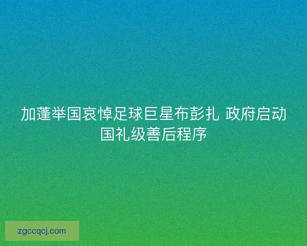 加蓬举国哀悼足球巨星布彭扎 政府启动国礼级善后程序