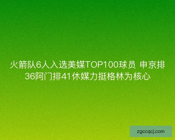 火箭队6人入选美媒TOP100球员 申京排36阿门排41休媒力挺格林为核心 火箭队6人入选美媒TOP100球员 申京排36阿门排41休媒力挺格林为核心