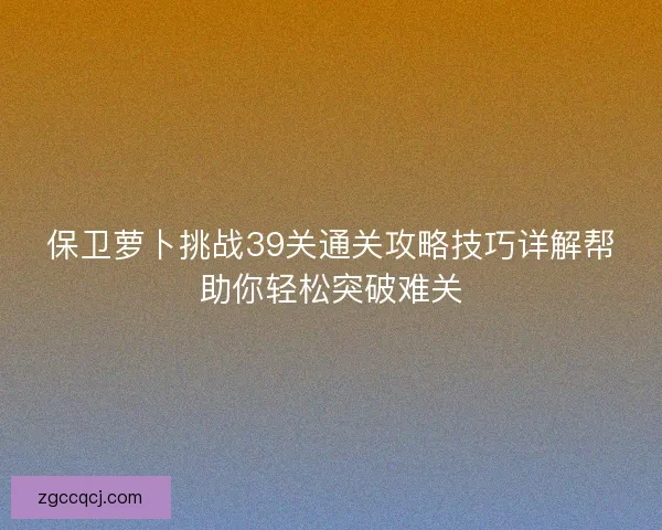 保卫萝卜挑战39关通关攻略技巧详解帮助你轻松突破难关