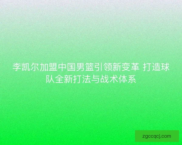 李凯尔加盟中国男篮引领新变革 打造球队全新打法与战术体系