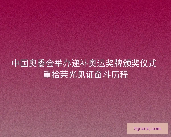 中国奥委会举办递补奥运奖牌颁奖仪式 重拾荣光见证奋斗历程