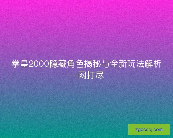 拳皇2000隐藏角色揭秘与全新玩法解析一网打尽 拳皇2000隐藏角色揭秘与全新玩法解析一网打尽