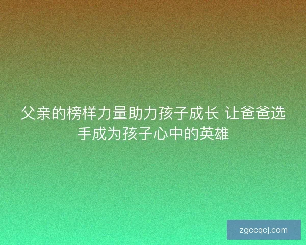 父亲的榜样力量助力孩子成长 让爸爸选手成为孩子心中的英雄