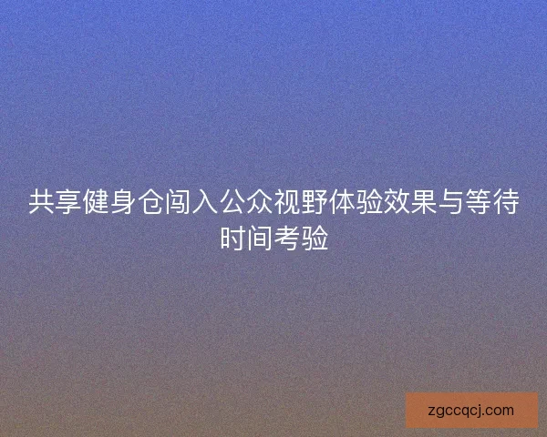 共享健身仓闯入公众视野体验效果与等待时间考验 共享健身仓闯入公众视野体验效果与等待时间考验