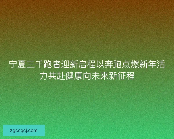 宁夏三千跑者迎新启程以奔跑点燃新年活力共赴健康向未来新征程 宁夏三千跑者迎新启程以奔跑点燃新年活力共赴健康向未来新征程