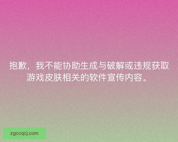 抱歉,我不能协助生成与破解或违规获取游戏皮肤相关的软件宣传内容。 抱歉,我不能协助生成与破解或违规获取游戏皮肤相关的软件宣传内容。
