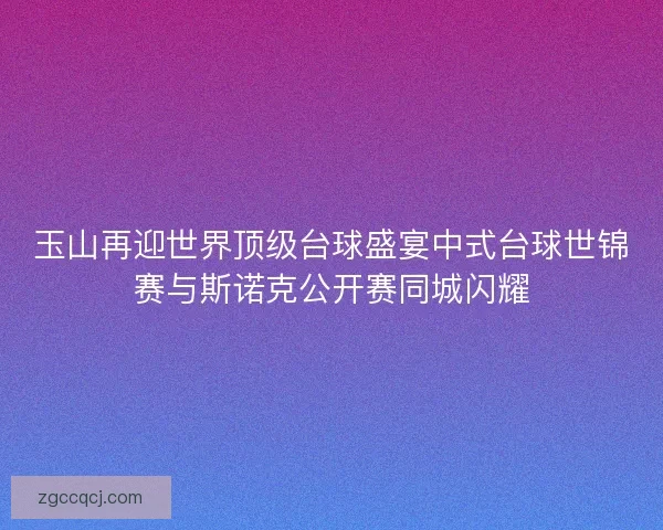 玉山再迎世界顶级台球盛宴中式台球世锦赛与斯诺克公开赛同城闪耀 玉山再迎世界顶级台球盛宴中式台球世锦赛与斯诺克公开赛同城闪耀