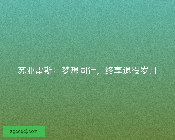 苏亚雷斯：梦想同行，终享退役岁月