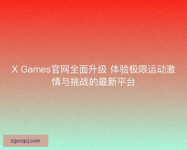 X Games官网全面升级 体验极限运动激情与挑战的最新平台 X Games官网全面升级 体验极限运动激情与挑战的最新平台