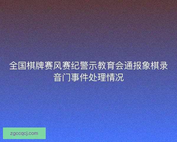 全国棋牌赛风赛纪警示教育会通报象棋录音门事件处理情况