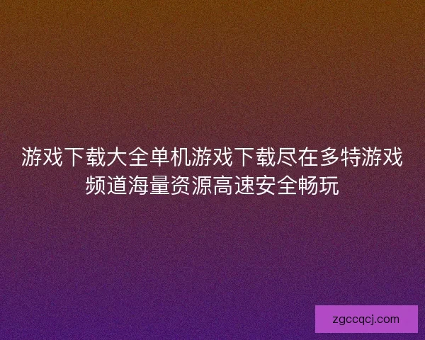 游戏下载大全单机游戏下载尽在多特游戏频道海量资源高速安全畅玩 游戏下载大全单机游戏下载尽在多特游戏频道海量资源高速安全畅玩