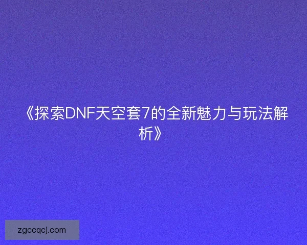 《探索DNF天空套7的全新魅力与玩法解析》 《探索DNF天空套7的全新魅力与玩法解析》