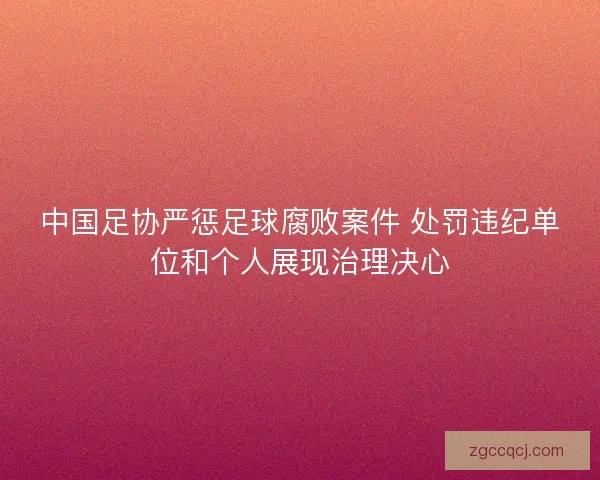 中国足协严惩足球腐败案件 处罚违纪单位和个人展现治理决心 中国足协严惩足球腐败案件 处罚违纪单位和个人展现治理决心