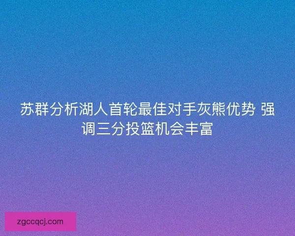 苏群分析湖人首轮最佳对手灰熊优势 强调三分投篮机会丰富 苏群分析湖人首轮最佳对手灰熊优势 强调三分投篮机会丰富