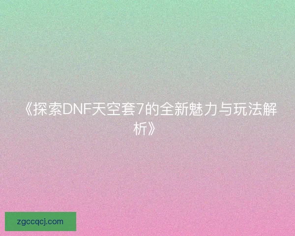 《探索DNF天空套7的全新魅力与玩法解析》 《探索DNF天空套7的全新魅力与玩法解析》