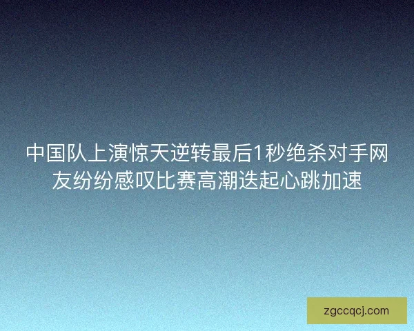 中国队上演惊天逆转最后1秒绝杀对手网友纷纷感叹比赛高潮迭起心跳加速