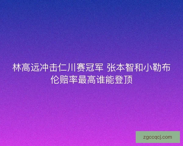 林高远冲击仁川赛冠军 张本智和小勒布伦赔率最高谁能登顶