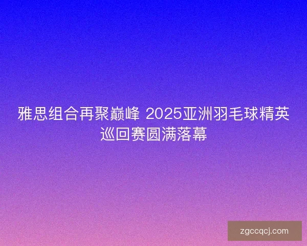 雅思组合再聚巅峰 2025亚洲羽毛球精英巡回赛圆满落幕 雅思组合再聚巅峰 2025亚洲羽毛球精英巡回赛圆满落幕