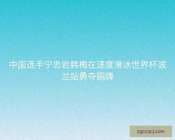 中国选手宁忠岩韩梅在速度滑冰世界杯波兰站勇夺铜牌 中国选手宁忠岩韩梅在速度滑冰世界杯波兰站勇夺铜牌