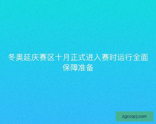 冬奥延庆赛区十月正式进入赛时运行全面保障准备 冬奥延庆赛区十月正式进入赛时运行全面保障准备