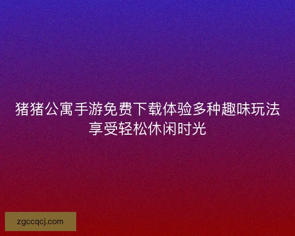 猪猪公寓手游免费下载体验多种趣味玩法享受轻松休闲时光 猪猪公寓手游免费下载体验多种趣味玩法享受轻松休闲时光