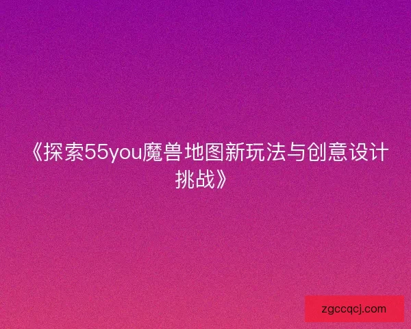 《探索55you魔兽地图新玩法与创意设计挑战》 《探索55you魔兽地图新玩法与创意设计挑战》
