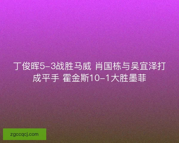 丁俊晖5-3战胜马威 肖国栋与吴宜泽打成平手 霍金斯10-1大胜墨菲 丁俊晖5-3战胜马威 肖国栋与吴宜泽打成平手 霍金斯10-1大胜墨菲