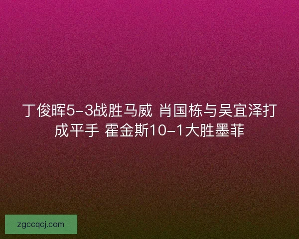 丁俊晖5-3战胜马威 肖国栋与吴宜泽打成平手 霍金斯10-1大胜墨菲