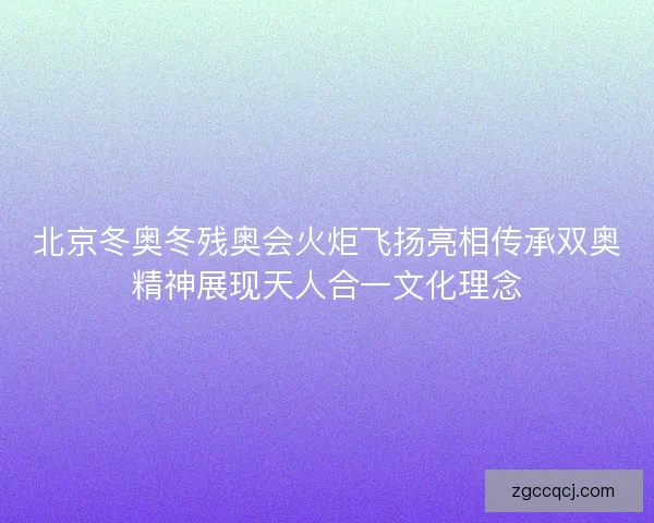 北京冬奥冬残奥会火炬飞扬亮相传承双奥精神展现天人合一文化理念 北京冬奥冬残奥会火炬飞扬亮相传承双奥精神展现天人合一文化理念