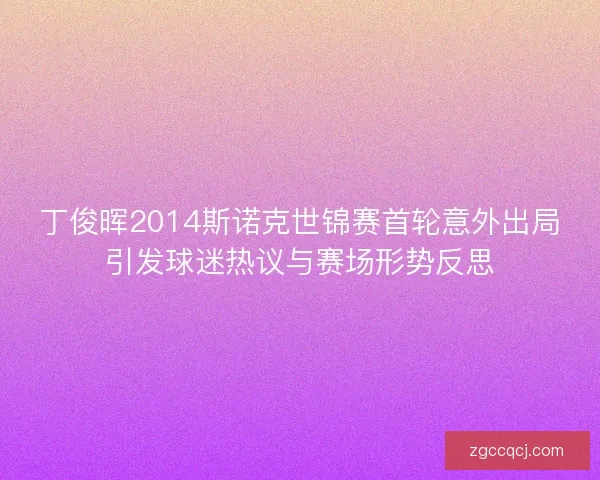 丁俊晖2014斯诺克世锦赛首轮意外出局引发球迷热议与赛场形势反思 丁俊晖2014斯诺克世锦赛首轮意外出局引发球迷热议与赛场形势反思