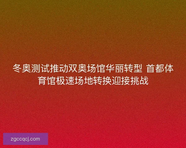 冬奥测试推动双奥场馆华丽转型 首都体育馆极速场地转换迎接挑战 冬奥测试推动双奥场馆华丽转型 首都体育馆极速场地转换迎接挑战