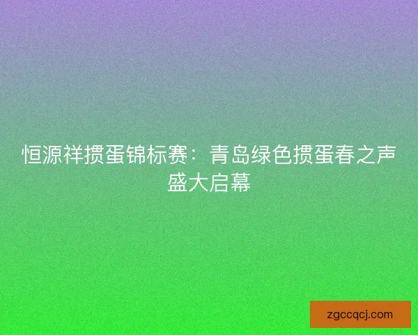 恒源祥掼蛋锦标赛:青岛绿色掼蛋春之声盛大启幕 恒源祥掼蛋锦标赛:青岛绿色掼蛋春之声盛大启幕