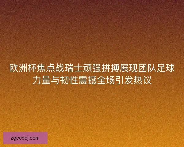 欧洲杯焦点战瑞士顽强拼搏展现团队足球力量与韧性震撼全场引发热议 欧洲杯焦点战瑞士顽强拼搏展现团队足球力量与韧性震撼全场引发热议