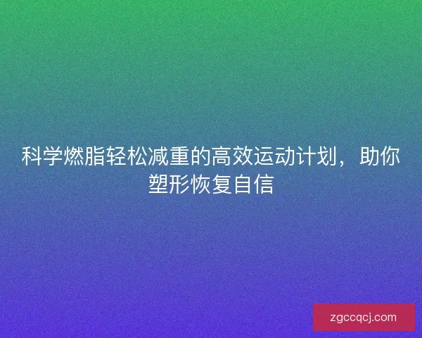 科学燃脂轻松减重的高效运动计划,助你塑形恢复自信 科学燃脂轻松减重的高效运动计划,助你塑形恢复自信